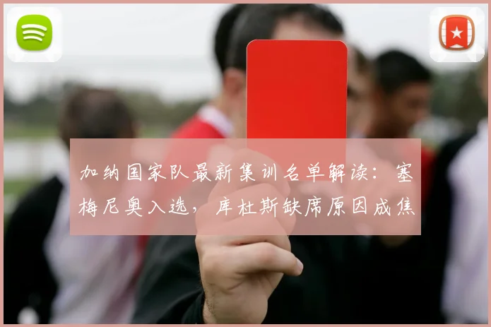 加纳国家队最新集训名单解读：塞梅尼奥入选，库杜斯缺席原因成焦点