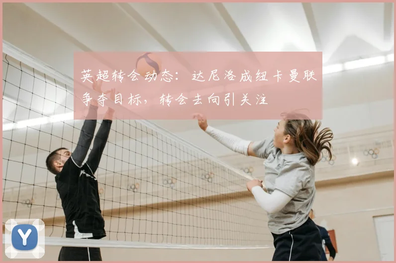 英超转会动态：达尼洛成纽卡曼联争夺目标，转会去向引关注